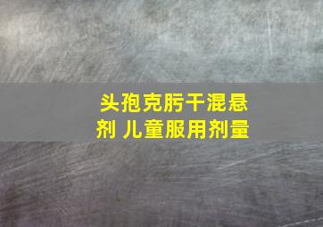 头孢克肟干混悬剂 儿童服用剂量